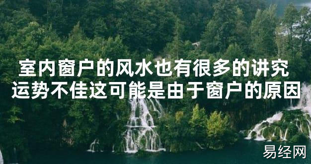 【2024最新风水】室内窗户的风水也有很多的讲究 运势不佳这可能是由于窗户的原因【好运风水】